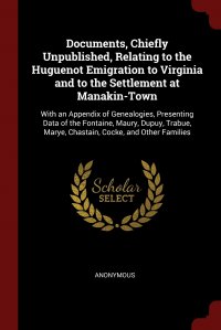 Documents, Chiefly Unpublished, Relating to the Huguenot Emigration to Virginia and to the Settlement at Manakin-Town. With an Appendix of Genealogies, Presenting Data of the Fontaine, Maury,