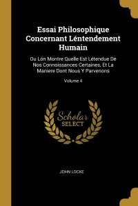 Essai Philosophique Concernant Lentendement Humain. Ou Lon Montre Quelle Est Letendue De Nos Connoissances Certaines, Et La Maniere Dont Nous Y Parvenons; Volume 4