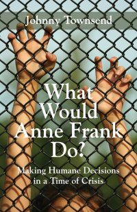 What Would Anne Frank Do?. Making Humane Decisions in a Time of Crisis