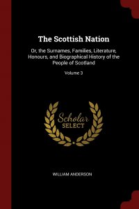 The Scottish Nation. Or, the Surnames, Families, Literature, Honours, and Biographical History of the People of Scotland; Volume 3