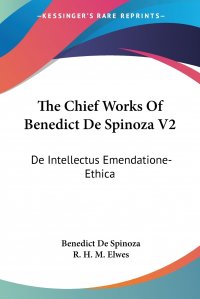 The Chief Works Of Benedict De Spinoza V2. De Intellectus Emendatione-Ethica