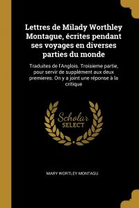 Lettres de Milady Worthley Montague, ecrites pendant ses voyages en diverses parties du monde. Traduites de l'Anglois. Troisieme partie, pour servir de supplement aux deux premieres. On