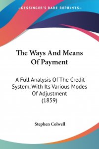 The Ways And Means Of Payment. A Full Analysis Of The Credit System, With Its Various Modes Of Adjustment (1859)