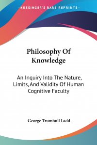 Philosophy Of Knowledge. An Inquiry Into The Nature, Limits, And Validity Of Human Cognitive Faculty