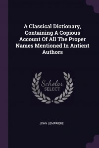 A Classical Dictionary, Containing A Copious Account Of All The Proper Names Mentioned In Antient Authors