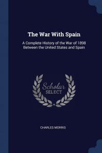 The War With Spain. A Complete History of the War of 1898 Between the United States and Spain