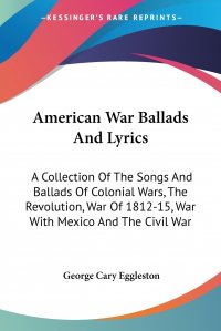 American War Ballads And Lyrics. A Collection Of The Songs And Ballads Of Colonial Wars, The Revolution, War Of 1812-15, War With Mexico And The Civil War