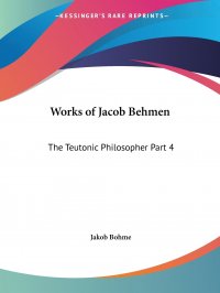 Works of Jacob Behmen. The Teutonic Philosopher Part 4