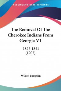 The Removal Of The Cherokee Indians From Georgia V1. 1827-1841 (1907)