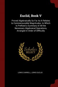 Euclid, Book V. Proved Algebraically So Far As It Relates to Commensurable Magnitudes. to Which Is Prefixed a Summary of All the Necessary Algebraical Operations, Arranged in Order of Difficu