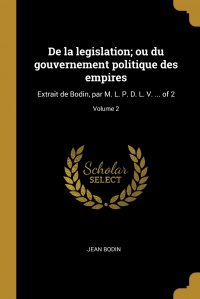 De la legislation; ou du gouvernement politique des empires. Extrait de Bodin, par M. L. P. D. L. V. ... of 2; Volume 2