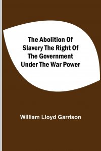 The Abolition Of Slavery The Right Of The Government Under The War Power