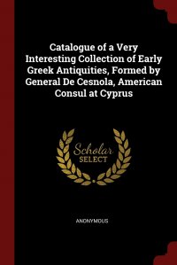 Catalogue of a Very Interesting Collection of Early Greek Antiquities, Formed by General De Cesnola, American Consul at Cyprus