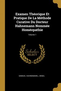 Examen Theorique Et Pratique De La Methode Curative Du Docteur Hahnemann Nommee Homeopathie; Volume 1