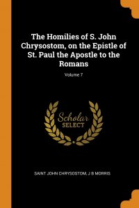 The Homilies of S. John Chrysostom, on the Epistle of St. Paul the Apostle to the Romans; Volume 7