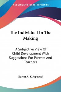 The Individual In The Making. A Subjective View Of Child Development With Suggestions For Parents And Teachers