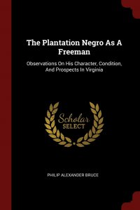 The Plantation Negro As A Freeman. Observations On His Character, Condition, And Prospects In Virginia