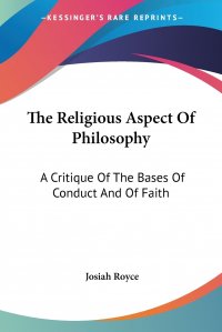 The Religious Aspect Of Philosophy. A Critique Of The Bases Of Conduct And Of Faith