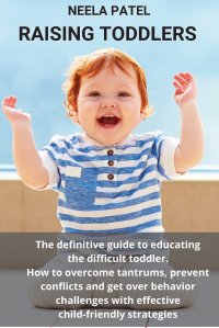 RAISING TODDLERS. THE DEFINITIVE GUIDE TO EDUCATING THE DIFFICULT TODDLER. HOW TO OVERCOME TANTRUMS, PREVENT CONFLICTS AND GET OVER BEHAVIOR CHALLENGES WITH EFFECTIVE CHILD-FRIENDLY STRATEGIE