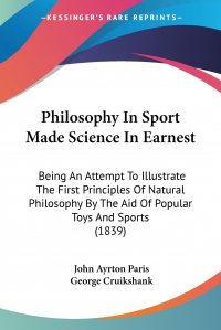 Philosophy In Sport Made Science In Earnest. Being An Attempt To Illustrate The First Principles Of Natural Philosophy By The Aid Of Popular Toys And Sports (1839)