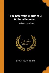 The Scientific Works of C. William Siemens ... Heat and Metallurgy