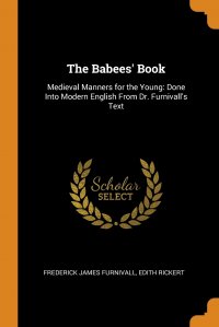 The Babees' Book. Medieval Manners for the Young: Done Into Modern English From Dr. Furnivall's Text