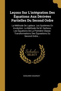 Lecons Sur L'integration Des Equations Aux Derivees Partielles Du Second Ordre. La Methode De Laplace. Les Systemes En Involution. La Methode De M. Darboux. Les Equations De La Premiere