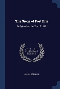 The Siege of Fort Erie. An Episode of the War of 1812;