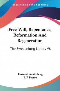 Free-Will, Repentance, Reformation And Regeneration. The Swedenborg Library V6