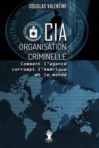 CIA - Organisation criminelle. Comment l'agence corrompt l'Amerique et le monde