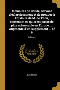 Memoires de Conde, servant d'eclarcissement et de preuves a l'histoire de M. de Thou, contenant ce qui s'est passe de plus memorable en Europe. ... Augmente d'un supplemen