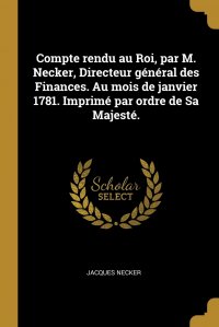 Compte rendu au Roi, par M. Necker, Directeur general des Finances. Au mois de janvier 1781. Imprime par ordre de Sa Majeste