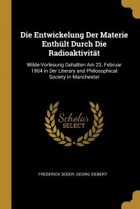 Die Entwickelung Der Materie Enthult Durch Die Radioaktivitat. Wilde-Vorlesung Gehalten Am 23. Februar 1904 in Der Literary and Philosophical Society in Manchester