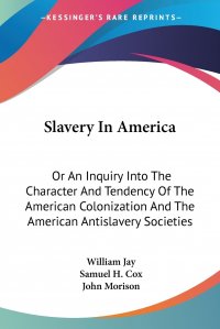 Slavery In America. Or An Inquiry Into The Character And Tendency Of The American Colonization And The American Antislavery Societies