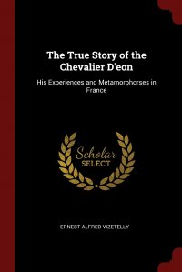 The True Story of the Chevalier D'eon. His Experiences and Metamorphorses in France