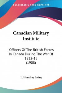 Canadian Military Institute. Officers Of The British Forces In Canada During The War Of 1812-15 (1908)