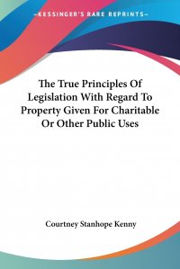 The True Principles Of Legislation With Regard To Property Given For Charitable Or Other Public Uses