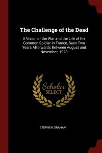 The Challenge of the Dead. A Vision of the War and the Life of the Common Soldier in France, Seen Two Years Afterwards Between August and November, 1920