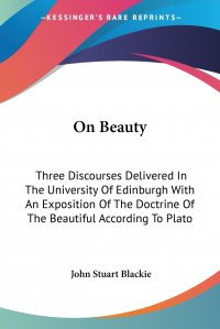 On Beauty. Three Discourses Delivered In The University Of Edinburgh With An Exposition Of The Doctrine Of The Beautiful According To Plato