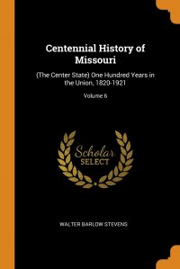 Centennial History of Missouri. (The Center State) One Hundred Years in the Union, 1820-1921; Volume 6