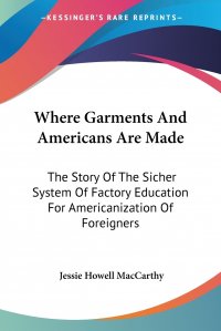 Where Garments And Americans Are Made. The Story Of The Sicher System Of Factory Education For Americanization Of Foreigners