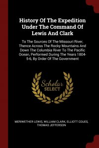 History Of The Expedition Under The Command Of Lewis And Clark. To The Sources Of The Missouri River, Thence Across The Rocky Mountains And Down The Columbia River To The Pacific Ocean, Perfo