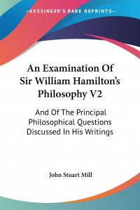 An Examination Of Sir William Hamilton's Philosophy V2. And Of The Principal Philosophical Questions Discussed In His Writings