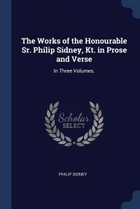 The Works of the Honourable Sr. Philip Sidney, Kt. in Prose and Verse. In Three Volumes