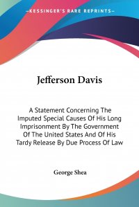 Jefferson Davis. A Statement Concerning The Imputed Special Causes Of His Long Imprisonment By The Government Of The United States And Of His Tardy Release By Due Process Of Law