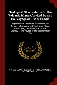 Geological Observations On the Volcanic Islands, Visited During the Voyage of H.M.S. Beagle. Together With Some Brief Notices On The Geology of Australia and The Cape of Good Hope. Being The