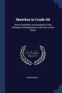 Sketches in Crude Oil. Some Accidents and Incidents of the Petroleum Development in All Parts of the Globe