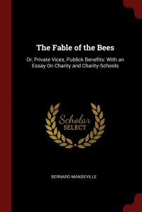 The Fable of the Bees. Or, Private Vices, Publick Benefits: With an Essay On Charity and Charity-Schools