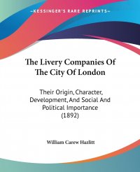 The Livery Companies Of The City Of London. Their Origin, Character, Development, And Social And Political Importance (1892)