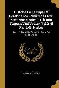 Histoire De La Papaute Pendant Les Seizieme Et Dix-Septieme Siecles, Tr. .From Fursten Und Volker, Vol.2-4. Par J.-B. Haiber. Publ. Et Precedee D'une Intr. Par A. De Saint-Cheron